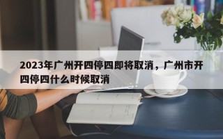 2023年广州开四停四即将取消，广州市开四停四什么时候取消