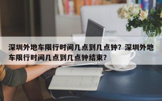 深圳外地车限行时间几点到几点钟？深圳外地车限行时间几点到几点钟结束？