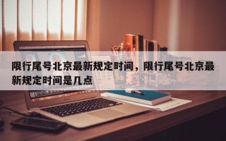 限行尾号北京最新规定时间，限行尾号北京最新规定时间是几点