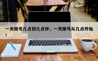 一天限号几点到几点钟，一天限号从几点开始！