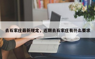 去石家庄最新规定，近期去石家庄有什么要求