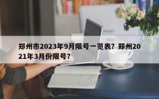 郑州市2023年9月限号一览表？郑州2021年3月份限号？