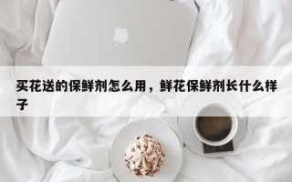 买花送的保鲜剂怎么用，鲜花保鲜剂长什么样子