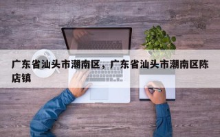 广东省汕头市潮南区，广东省汕头市潮南区陈店镇