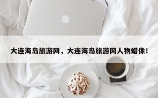 大连海岛旅游网,大连海岛旅游网人物蜡像! 大连海岛旅游网,大连海岛旅游网人物蜡像!