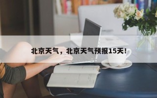 北京天气，北京天气预报15天！