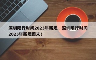 深圳限行时间2023年新规，深圳限行时间2023年新规周末！