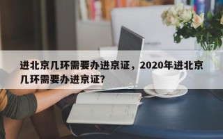 进北京几环需要办进京证，2020年进北京几环需要办进京证？