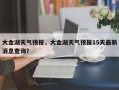 大金湖天气预报，大金湖天气预报15天最新消息查询？