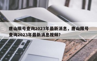 唐山限号查询2023年最新消息，唐山限号查询2023年最新消息视频？