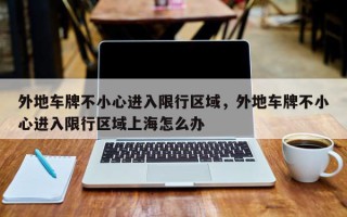 外地车牌不小心进入限行区域，外地车牌不小心进入限行区域上海怎么办
