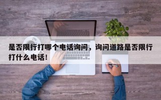 是否限行打哪个电话询问，询问道路是否限行打什么电话！