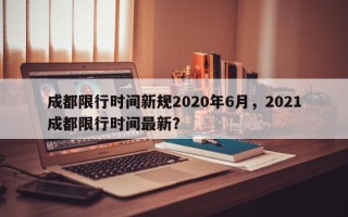 成都限行时间新规2020年6月，2021成都限行时间最新？