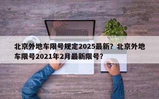 北京外地车限号规定2025最新？北京外地车限号2021年2月最新限号？