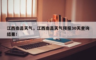 江西南昌天气，江西南昌天气预报30天查询结果！