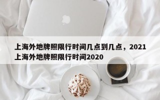 上海外地牌照限行时间几点到几点，2021上海外地牌照限行时间2020