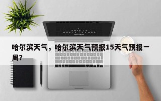 哈尔滨天气，哈尔滨天气预报15天气预报一周？