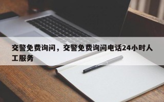 交警免费询问，交警免费询问电话24小时人工服务