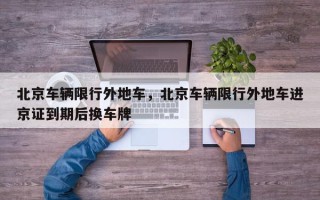 北京车辆限行外地车，北京车辆限行外地车进京证到期后换车牌