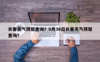 长春天气预报查询？5月30日长春天气预报查询？