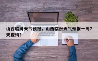 山西临汾天气预报，山西临汾天气预报一周7天查询？