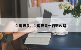 白鹿温泉，白鹿温泉一日游攻略