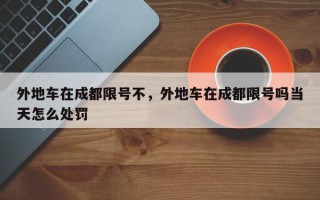 外地车在成都限号不，外地车在成都限号吗当天怎么处罚