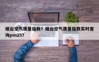 烟台空气质量指数？烟台空气质量指数实时查询pm25？