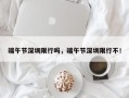 端午节深圳限行吗，端午节深圳限行不！