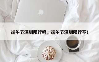 端午节深圳限行吗，端午节深圳限行不！