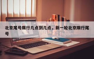 北京尾号限行几点到几点，新一轮北京限行尾号