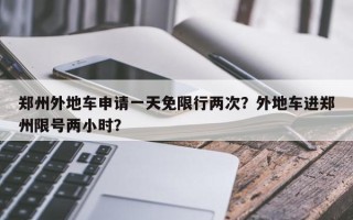 郑州外地车申请一天免限行两次？外地车进郑州限号两小时？