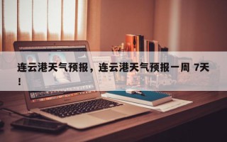 连云港天气预报，连云港天气预报一周 7天！