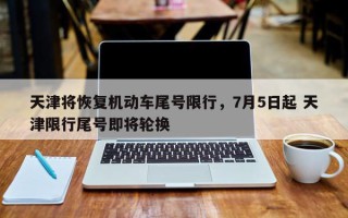 天津将恢复机动车尾号限行，7月5日起 天津限行尾号即将轮换