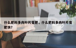 什么肥料多肉叶片变肥，什么肥料多肉叶片变肥快？