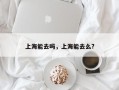 上海能去吗，上海能去么?