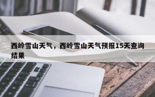 西岭雪山天气，西岭雪山天气预报15天查询结果