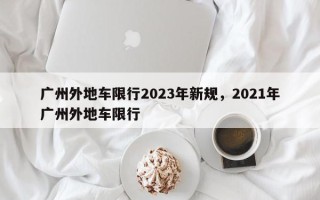 广州外地车限行2023年新规，2021年广州外地车限行