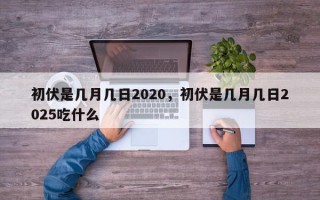 初伏是几月几日2020，初伏是几月几日2025吃什么