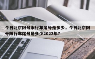 今日北京限号限行车尾号是多少，今日北京限号限行车尾号是多少2023年？