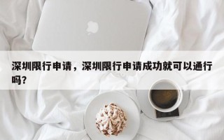 深圳限行申请，深圳限行申请成功就可以通行吗？