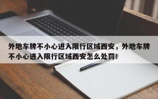 外地车牌不小心进入限行区域西安，外地车牌不小心进入限行区域西安怎么处罚！