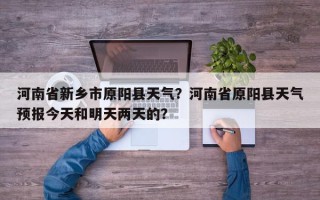 河南省新乡市原阳县天气？河南省原阳县天气预报今天和明天两天的？