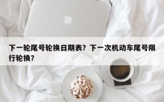 下一轮尾号轮换日期表？下一次机动车尾号限行轮换？