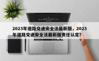 2023年道路交通安全法最新版，2023年道路交通安全法最新版责任认定？