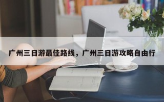 广州三日游最佳路线，广州三日游攻略自由行