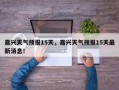 嘉兴天气预报15天，嘉兴天气预报15天最新消息！