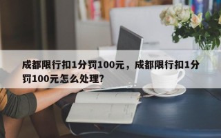 成都限行扣1分罚100元，成都限行扣1分罚100元怎么处理？