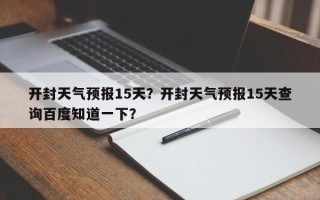 开封天气预报15天？开封天气预报15天查询百度知道一下？