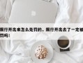 限行开出来怎么处罚的，限行开出去了一定被罚吗！